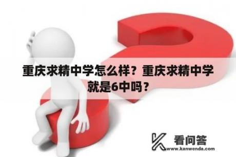 重庆求精中学怎么样？重庆求精中学就是6中吗？