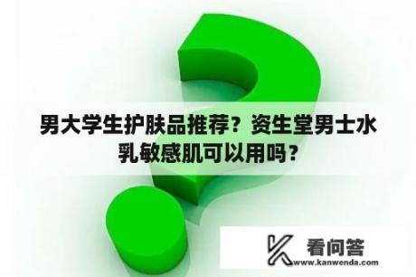 男大学生护肤品推荐？资生堂男士水乳敏感肌可以用吗？