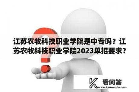 江苏农牧科技职业学院是中专吗?江苏农牧科技职业学院2023单招要求? 江苏农牧科技职业学院是中专吗?江苏农牧科技职业学院2023单招要求?
