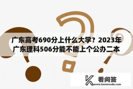 广东高考690分上什么大学？2023年广东理科506分能不能上个公办二本？