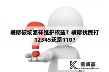 装修被坑怎样维护权益？装修扰民打12345还是110？