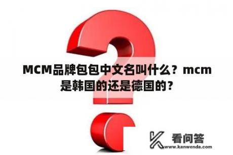 MCM品牌包包中文名叫什么？mcm是韩国的还是德国的？