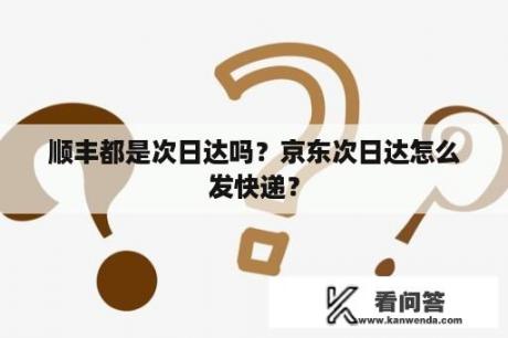 顺丰都是次日达吗？京东次日达怎么发快递？