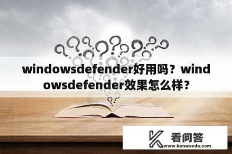 windowsdefender好用吗？windowsdefender效果怎么样？