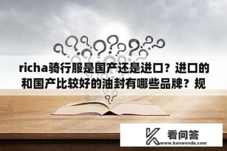 richa骑行服是国产还是进口？进口的和国产比较好的油封有哪些品牌？规格和型号都有哪些？