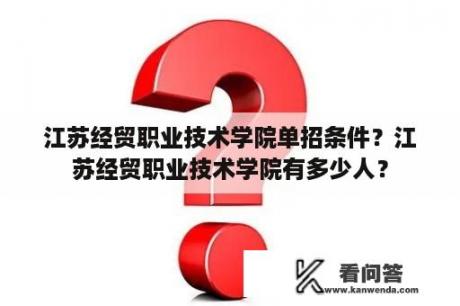 江苏经贸职业技术学院单招条件？江苏经贸职业技术学院有多少人？