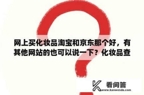 网上买化妆品淘宝和京东那个好，有其他网站的也可以说一下？化妆品查询真伪官网？