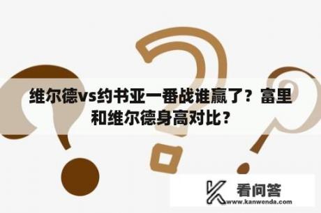 维尔德vs约书亚一番战谁赢了？富里和维尔德身高对比？