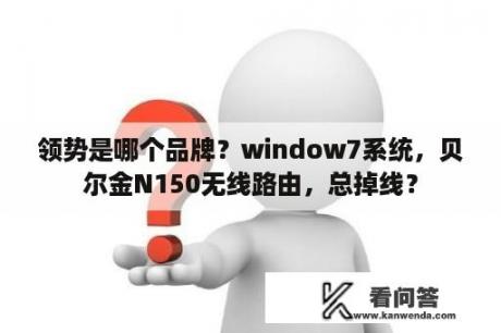 领势是哪个品牌？window7系统，贝尔金N150无线路由，总掉线？