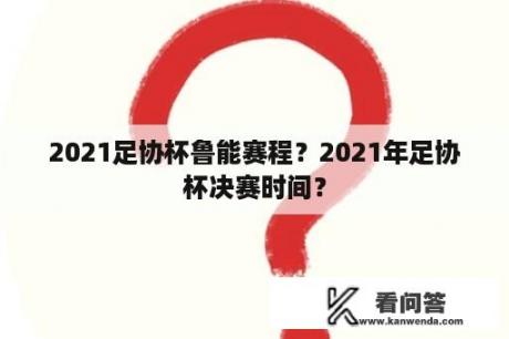 2021足协杯鲁能赛程？2021年足协杯决赛时间？