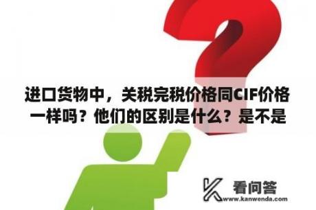 进口货物中，关税完税价格同CIF价格一样吗？他们的区别是什么？是不是关税完税价格比CIF包含的范围广？完税价格表