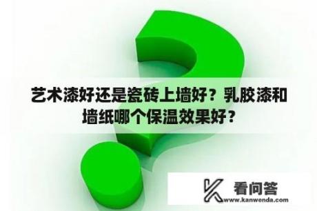 艺术漆好还是瓷砖上墙好？乳胶漆和墙纸哪个保温效果好？