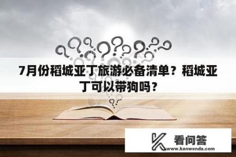 7月份稻城亚丁旅游必备清单？稻城亚丁可以带狗吗？