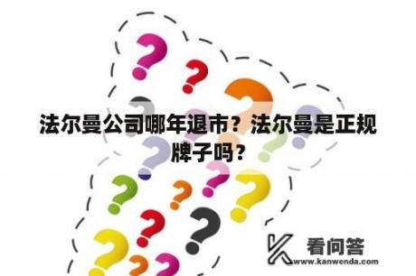 法尔曼公司哪年退市？法尔曼是正规牌子吗？