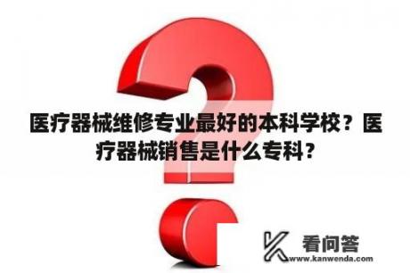 医疗器械维修专业最好的本科学校？医疗器械销售是什么专科？