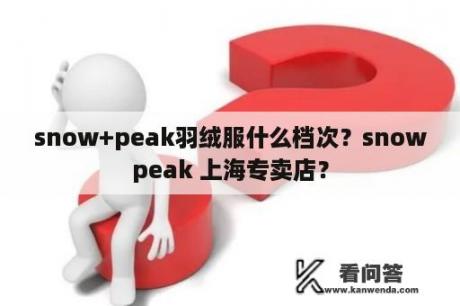 snow+peak羽绒服什么档次？snowpeak 上海专卖店？