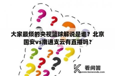 大家最烦的央视篮球解说是谁？北京国安vs南通支云有直播吗？