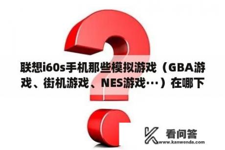 联想i60s手机那些模拟游戏（GBA游戏、街机游戏、NES游戏···）在哪下载啊？NES模拟器游戏下载