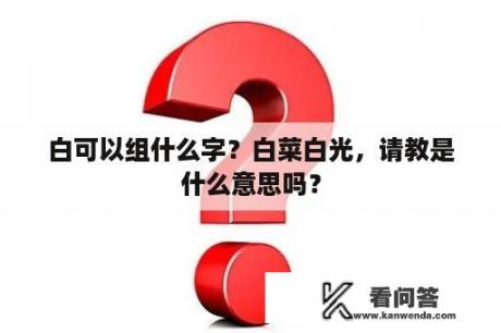 白可以组什么字？白菜白光，请教是什么意思吗？