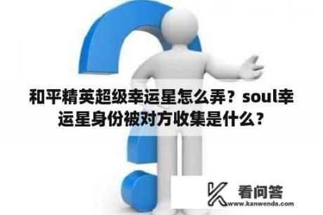 和平精英超级幸运星怎么弄？soul幸运星身份被对方收集是什么？