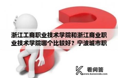 浙江工商职业技术学院和浙江商业职业技术学院哪个比较好？宁波城市职业技术学院好还是浙江工商职业技术学院好？