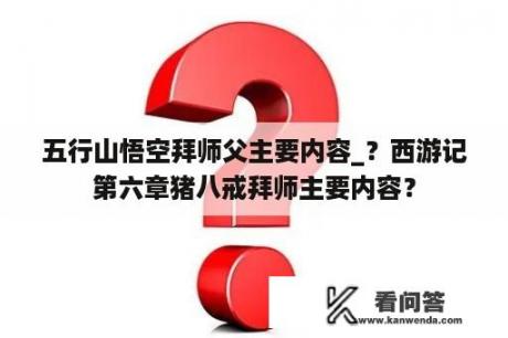 五行山悟空拜师父主要内容_？西游记第六章猪八戒拜师主要内容？