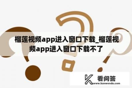  榴莲视频app进入窗口下载_榴莲视频app进入窗口下载不了