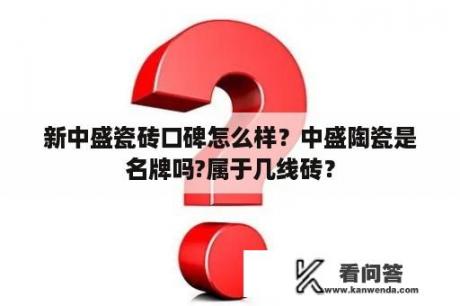 新中盛瓷砖口碑怎么样？中盛陶瓷是名牌吗?属于几线砖？