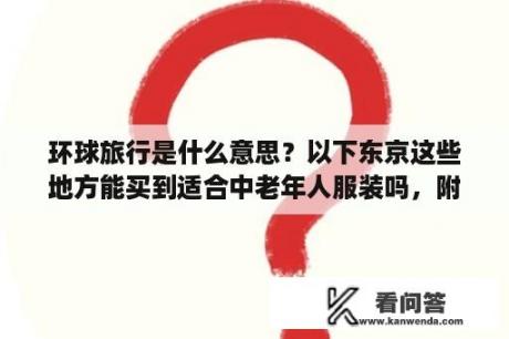 环球旅行是什么意思？以下东京这些地方能买到适合中老年人服装吗，附近有大点的超市吗？新宿歌舞伎町、大亚免税店、银座、涉谷？