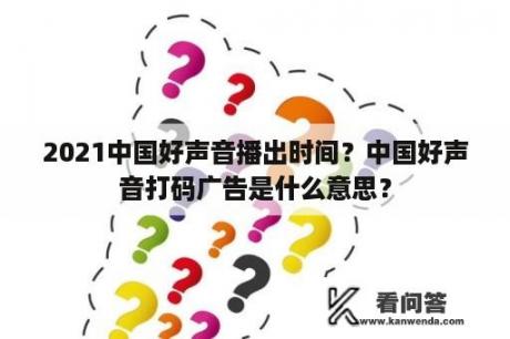 2021中国好声音播出时间？中国好声音打码广告是什么意思？