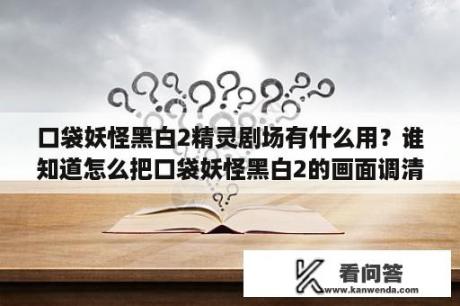 口袋妖怪黑白2精灵剧场有什么用？谁知道怎么把口袋妖怪黑白2的画面调清晰点？