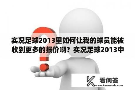 实况足球2013里如何让我的球员能被收到更多的报价啊？实况足球2013中超联赛怎么打开啊？