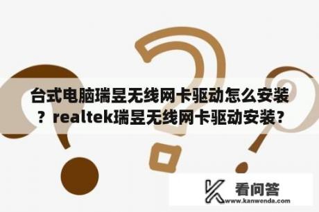 台式电脑瑞昱无线网卡驱动怎么安装？realtek瑞昱无线网卡驱动安装？