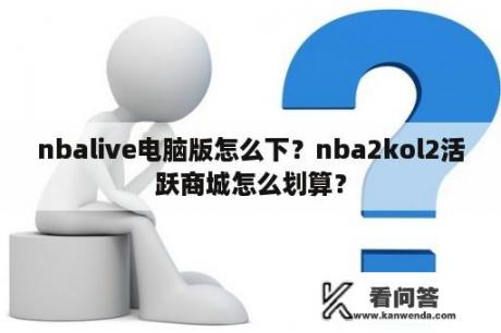 nbalive电脑版怎么下？nba2kol2活跃商城怎么划算？