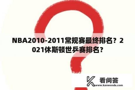 NBA2010-2011常规赛最终排名？2021休斯顿世乒赛排名？