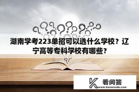 湖南学考223单招可以选什么学校？辽宁高等专科学校有哪些？