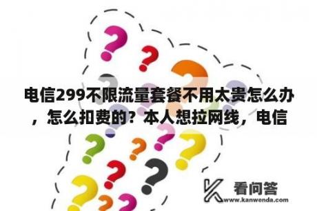 电信299不限流量套餐不用太贵怎么办，怎么扣费的？本人想拉网线，电信有什么套餐啊，每月要多少话费？