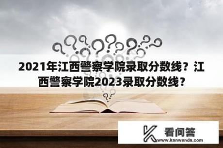 2021年江西警察学院录取分数线？江西警察学院2023录取分数线？