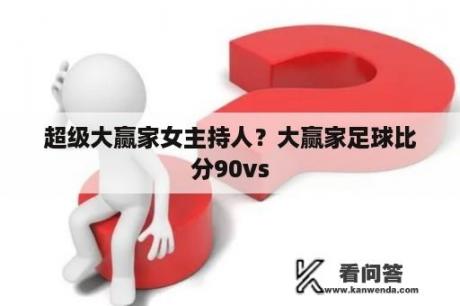 超级大赢家女主持人？大赢家足球比分90vs