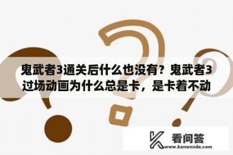 鬼武者3通关后什么也没有？鬼武者3过场动画为什么总是卡，是卡着不动，怎么办，还没法跳？