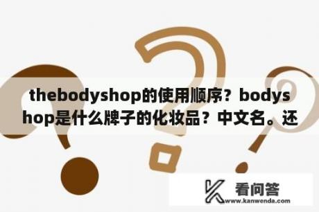 thebodyshop的使用顺序？bodyshop是什么牌子的化妆品？中文名。还有ANR的中文？