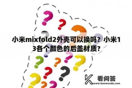 小米mixfold2外壳可以换吗？小米13各个颜色的后盖材质？