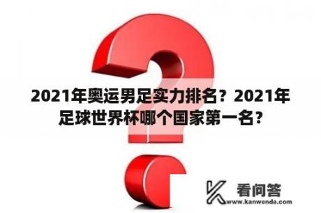 2021年奥运男足实力排名？2021年足球世界杯哪个国家第一名？