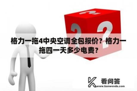 格力一拖4中央空调全包报价？格力一拖四一天多少电费？