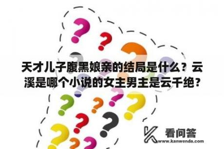 天才儿子腹黑娘亲的结局是什么？云溪是哪个小说的女主男主是云千绝？