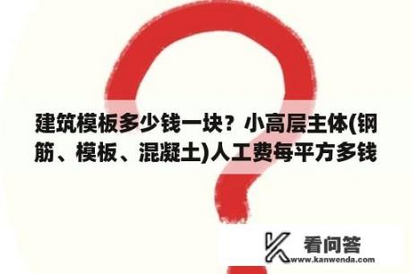 建筑模板多少钱一块？小高层主体(钢筋、模板、混凝土)人工费每平方多钱？