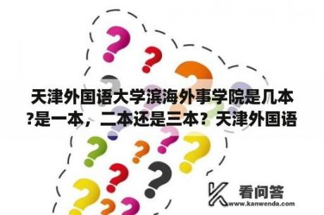 天津外国语大学滨海外事学院是几本?是一本，二本还是三本？天津外国语大学滨海外事学院宿舍环境好么？