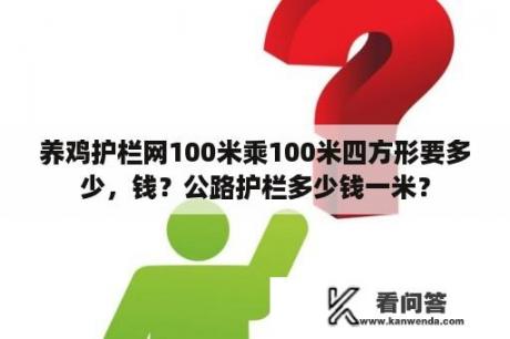 养鸡护栏网100米乘100米四方形要多少，钱？公路护栏多少钱一米？