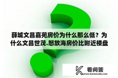 薛城文昌嘉苑房价为什么那么低？为什么文昌世茂.怒放海房价比附近楼盘都低？