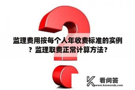 监理费用按每个人年收费标准的实例？监理取费正常计算方法？